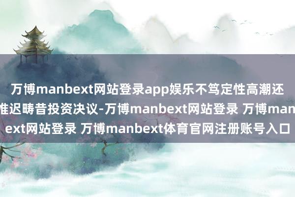 万博manbext网站登录app娱乐不笃定性高潮还是以至企业冻结招聘并推迟畴昔投资决议-万博manbext网站登录 万博manbext体育官网注册账号入口