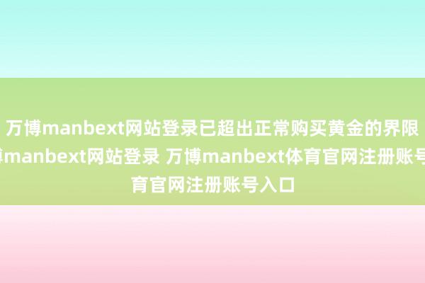 万博manbext网站登录已超出正常购买黄金的界限-万博manbext网站登录 万博manbext体育官网注册账号入口