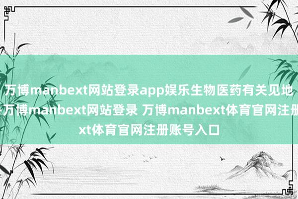 万博manbext网站登录app娱乐生物医药有关见地逆市高涨-万博manbext网站登录 万博manbext体育官网注册账号入口