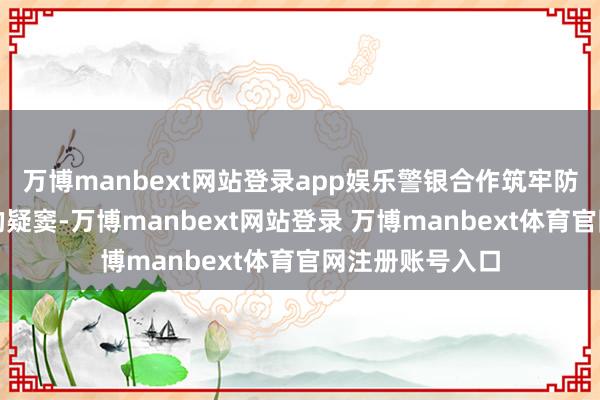 万博manbext网站登录app娱乐警银合作筑牢防地锁定了王某的疑窦-万博manbext网站登录 万博manbext体育官网注册账号入口
