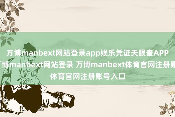万博manbext网站登录app娱乐凭证天眼查APP知晓-万博manbext网站登录 万博manbext体育官网注册账号入口