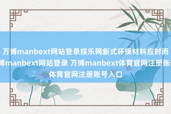 万博manbext网站登录娱乐网新式环保材料应时而生-万博manbext网站登录 万博manbext体育官网注册账号入口