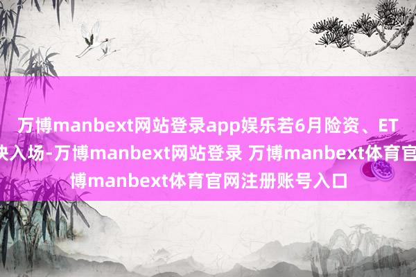 万博manbext网站登录app娱乐若6月险资、ETF等增量资金加快入场-万博manbext网站登录 万博manbext体育官网注册账号入口