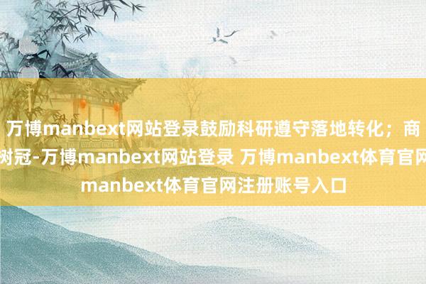 万博manbext网站登录鼓励科研遵守落地转化；商场转化则如同树冠-万博manbext网站登录 万博manbext体育官网注册账号入口