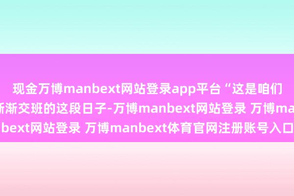 现金万博manbext网站登录app平台“这是咱们的饭碗”在“酒二代”渐渐交班的这段日子-万博manbext网站登录 万博manbext体育官网注册账号入口