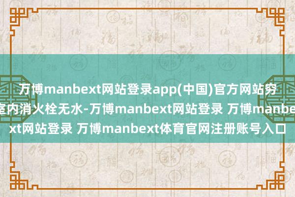 万博manbext网站登录app(中国)官方网站穷乏一部疏散楼梯；3、室内消火栓无水-万博manbext网站登录 万博manbext体育官网注册账号入口