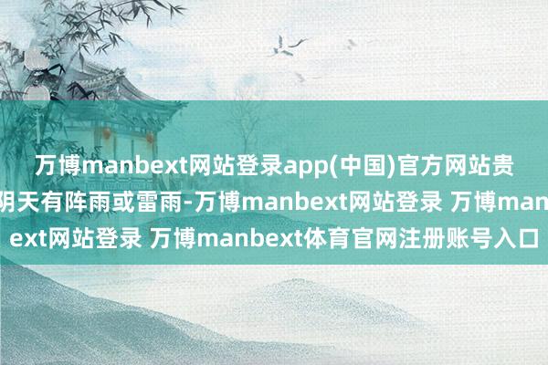 万博manbext网站登录app(中国)官方网站贵州省的东部和南部地区阴天有阵雨或雷雨-万博manbext网站登录 万博manbext体育官网注册账号入口