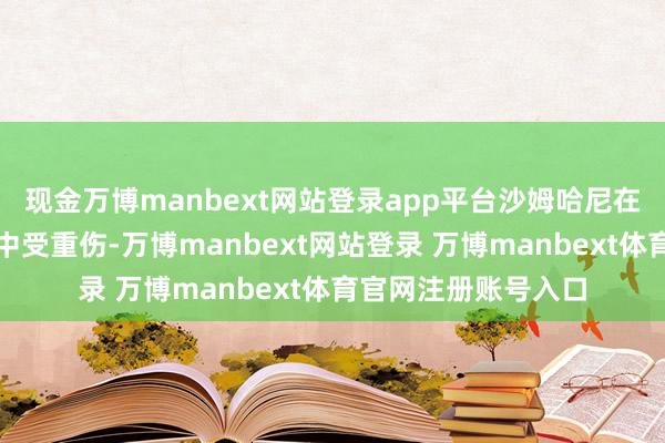现金万博manbext网站登录app平台沙姆哈尼在以军对伊朗的清贫中受重伤-万博manbext网站登录 万博manbext体育官网注册账号入口