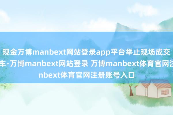 现金万博manbext网站登录app平台举止现场成交了24辆二手车-万博manbext网站登录 万博manbext体育官网注册账号入口