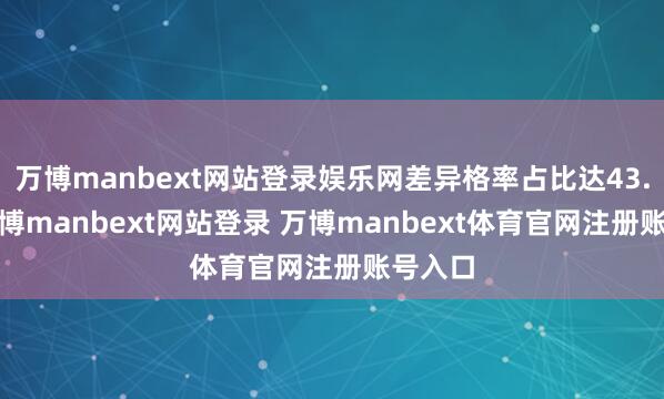 万博manbext网站登录娱乐网差异格率占比达43.6%-万博manbext网站登录 万博manbext体育官网注册账号入口