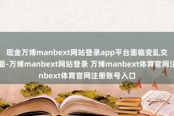 现金万博manbext网站登录app平台面临变乱交汇的海外场面-万博manbext网站登录 万博manbext体育官网注册账号入口