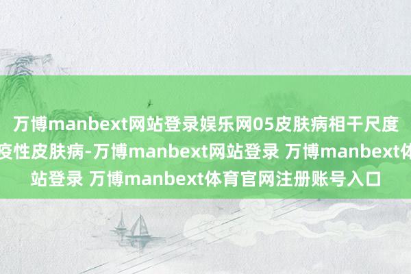 万博manbext网站登录娱乐网05皮肤病相干尺度：难以调整的本身免疫性皮肤病-万博manbext网站登录 万博manbext体育官网注册账号入口