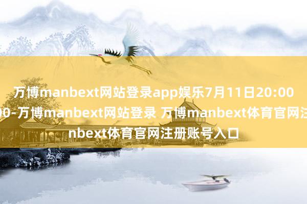 万博manbext网站登录app娱乐7月11日20:00至12日20:00-万博manbext网站登录 万博manbext体育官网注册账号入口