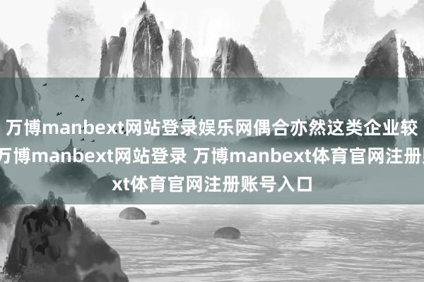 万博manbext网站登录娱乐网偶合亦然这类企业较为显着-万博manbext网站登录 万博manbext体育官网注册账号入口