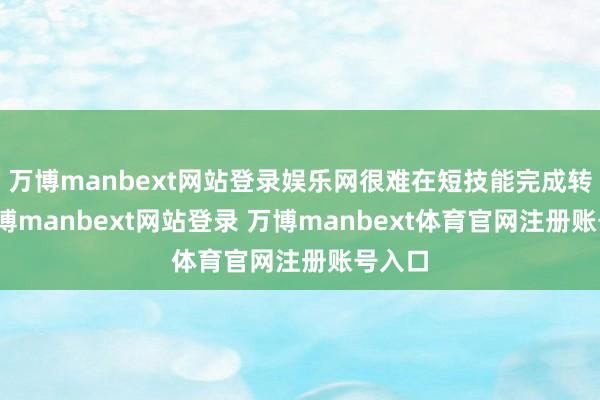 万博manbext网站登录娱乐网很难在短技能完成转型-万博manbext网站登录 万博manbext体育官网注册账号入口