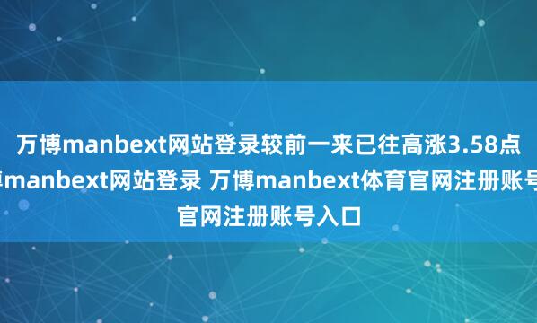 万博manbext网站登录较前一来已往高涨3.58点-万博manbext网站登录 万博manbext体育官网注册账号入口