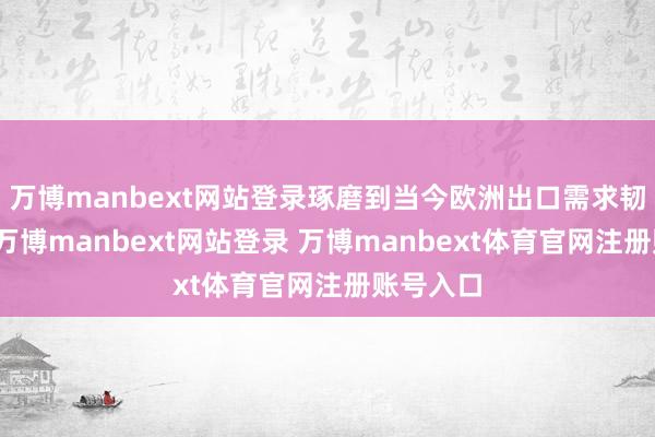 万博manbext网站登录琢磨到当今欧洲出口需求韧性较强-万博manbext网站登录 万博manbext体育官网注册账号入口
