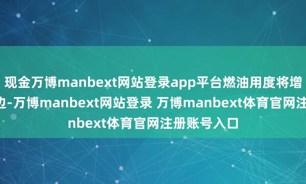 现金万博manbext网站登录app平台燃油用度将增多7.6元傍边-万博manbext网站登录 万博manbext体育官网注册账号入口