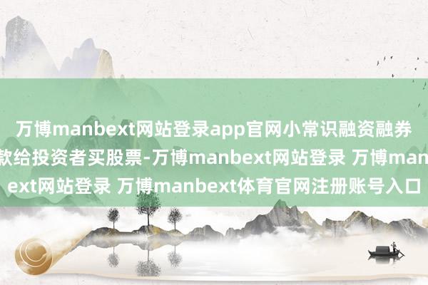 万博manbext网站登录app官网小常识融资融券：融资便是证券公司借款给投资者买股票-万博manbext网站登录 万博manbext体育官网注册账号入口