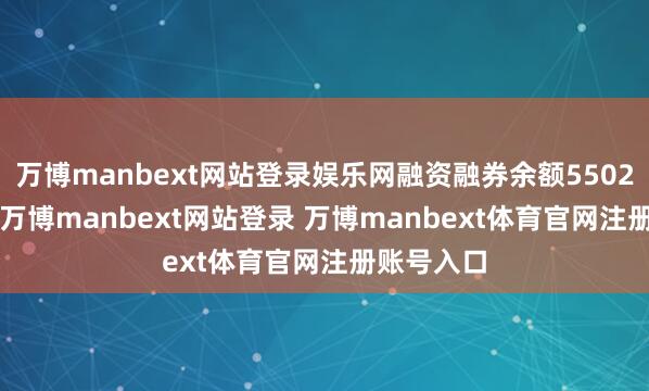 万博manbext网站登录娱乐网融资融券余额5502.93万元-万博manbext网站登录 万博manbext体育官网注册账号入口