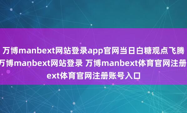 万博manbext网站登录app官网当日白糖观点飞腾2.51%-万博manbext网站登录 万博manbext体育官网注册账号入口