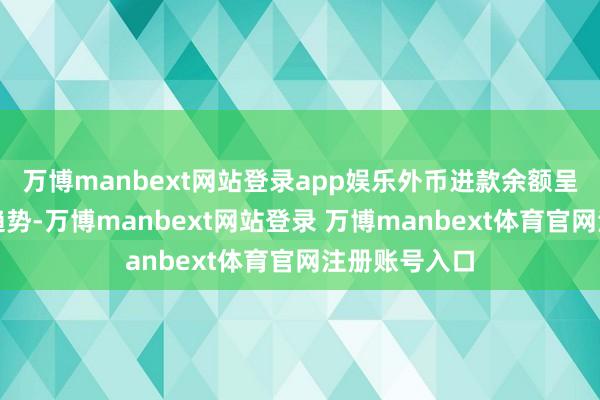 万博manbext网站登录app娱乐外币进款余额呈现颠簸爬升趋势-万博manbext网站登录 万博manbext体育官网注册账号入口