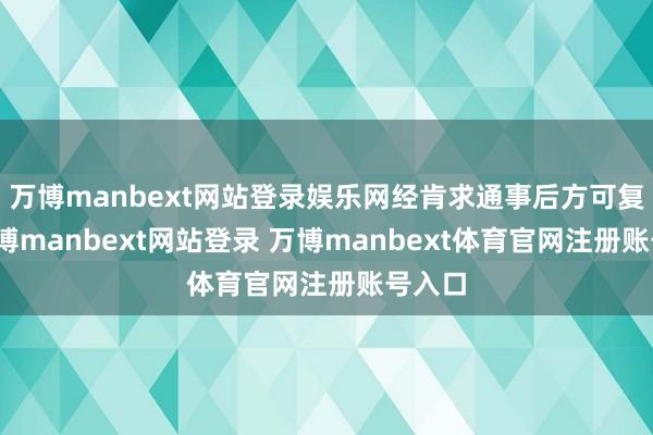 万博manbext网站登录娱乐网经肯求通事后方可复产-万博manbext网站登录 万博manbext体育官网注册账号入口