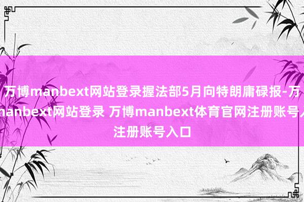 万博manbext网站登录握法部5月向特朗庸碌报-万博manbext网站登录 万博manbext体育官网注册账号入口