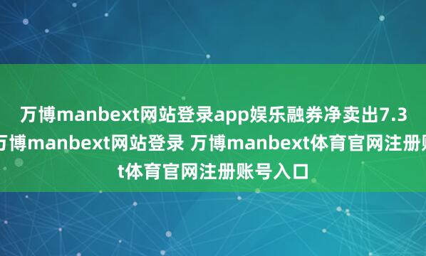 万博manbext网站登录app娱乐融券净卖出7.36万股-万博manbext网站登录 万博manbext体育官网注册账号入口