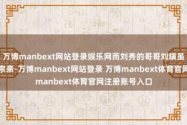 万博manbext网站登录娱乐网而刘秀的哥哥刘縯虽是南阳刘氏的宗亲-万博manbext网站登录 万博manbext体育官网注册账号入口