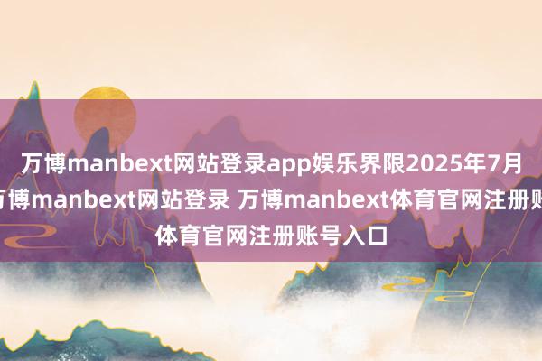 万博manbext网站登录app娱乐界限2025年7月31日-万博manbext网站登录 万博manbext体育官网注册账号入口