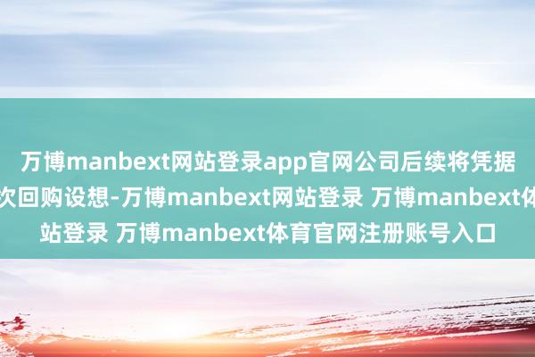 万博manbext网站登录app官网公司后续将凭据商场情况择机本质本次回购设想-万博manbext网站登录 万博manbext体育官网注册账号入口