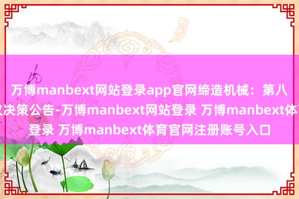 万博manbext网站登录app官网缔造机械：第八届监事会第八次会议决策公告-万博manbext网站登录 万博manbext体育官网注册账号入口