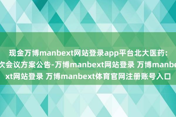 现金万博manbext网站登录app平台北大医药：第十一届董事会第十二次会议方案公告-万博manbext网站登录 万博manbext体育官网注册账号入口