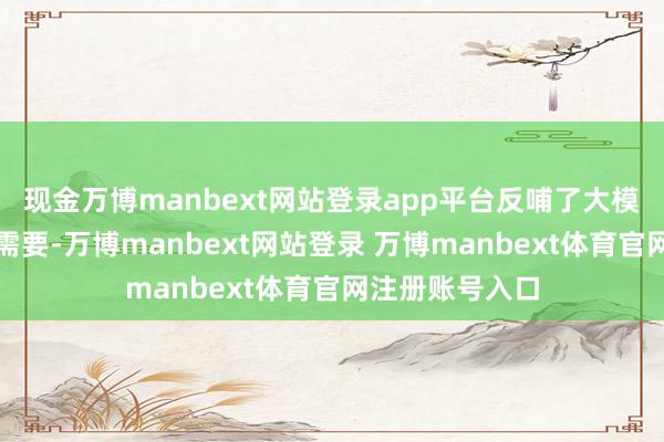 现金万博manbext网站登录app平台反哺了大模子发展的资金需要-万博manbext网站登录 万博manbext体育官网注册账号入口