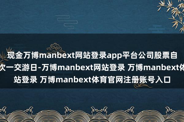 现金万博manbext网站登录app平台公司股票自鼓吹会股权登记日的次一交游日-万博manbext网站登录 万博manbext体育官网注册账号入口