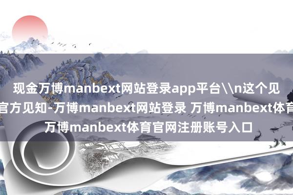 现金万博manbext网站登录app平台\n这个见知随后也被阐发是官方见知-万博manbext网站登录 万博manbext体育官网注册账号入口