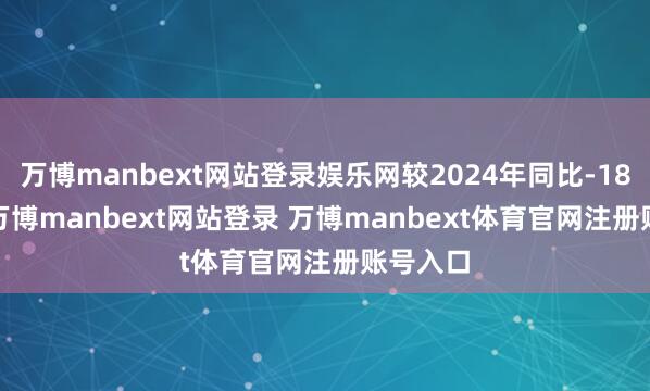 万博manbext网站登录娱乐网较2024年同比-18.74%-万博manbext网站登录 万博manbext体育官网注册账号入口