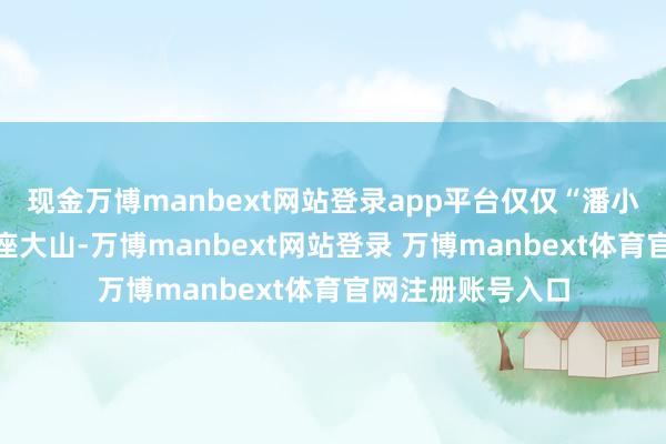 现金万博manbext网站登录app平台仅仅“潘小脚”三个字像一座大山-万博manbext网站登录 万博manbext体育官网注册账号入口