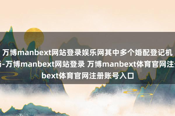 万博manbext网站登录娱乐网其中多个婚配登记机构焕新登场-万博manbext网站登录 万博manbext体育官网注册账号入口