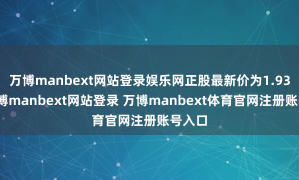 万博manbext网站登录娱乐网正股最新价为1.93元-万博manbext网站登录 万博manbext体育官网注册账号入口