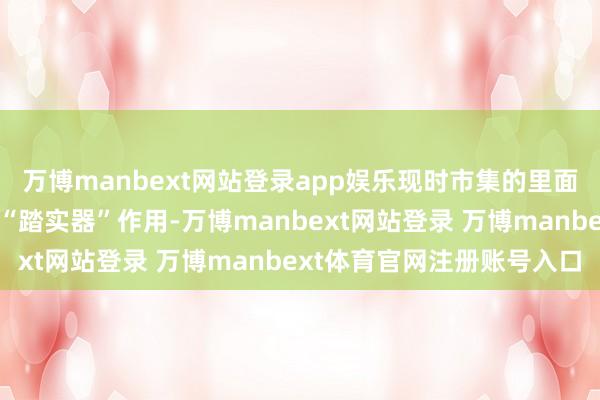 万博manbext网站登录app娱乐现时市集的里面结构力量将起到关键的“踏实器”作用-万博manbext网站登录 万博manbext体育官网注册账号入口