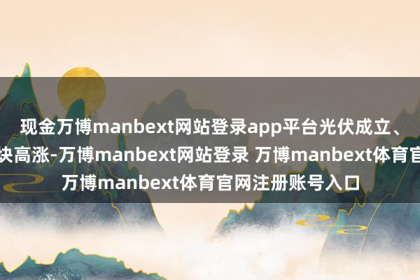 现金万博manbext网站登录app平台光伏成立、贵金属、游戏板块高涨-万博manbext网站登录 万博manbext体育官网注册账号入口