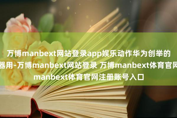 万博manbext网站登录app娱乐动作华为创举的双指悬浮触控器用-万博manbext网站登录 万博manbext体育官网注册账号入口