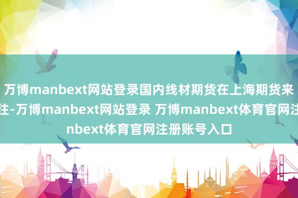 万博manbext网站登录国内线材期货在上海期货来往所上市来往-万博manbext网站登录 万博manbext体育官网注册账号入口
