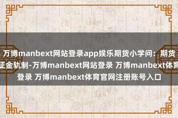 万博manbext网站登录app娱乐期货小学问：期货交游的特色:(1)保证金轨制-万博manbext网站登录 万博manbext体育官网注册账号入口