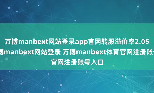 万博manbext网站登录app官网转股溢价率2.05%-万博manbext网站登录 万博manbext体育官网注册账号入口