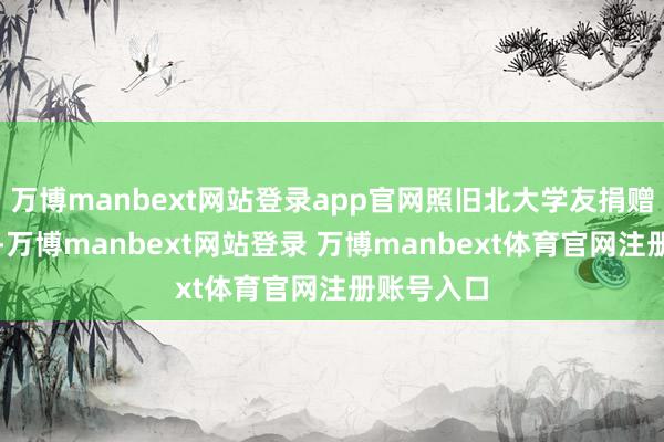 万博manbext网站登录app官网照旧北大学友捐赠的定制款-万博manbext网站登录 万博manbext体育官网注册账号入口