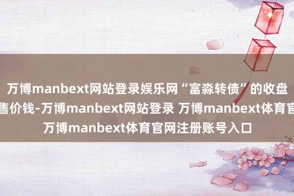 万博manbext网站登录娱乐网“富淼转债”的收盘价钱高于本次回售价钱-万博manbext网站登录 万博manbext体育官网注册账号入口