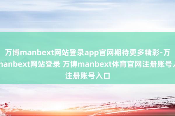 万博manbext网站登录app官网期待更多精彩-万博manbext网站登录 万博manbext体育官网注册账号入口